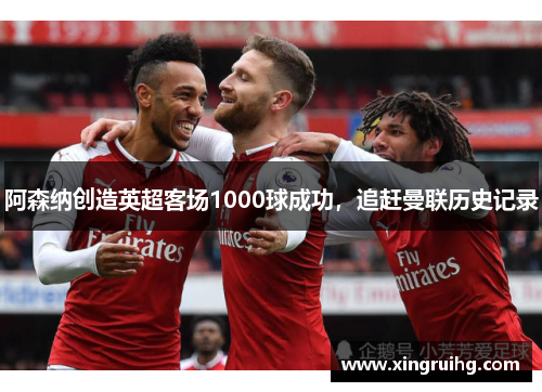 阿森纳创造英超客场1000球成功，追赶曼联历史记录